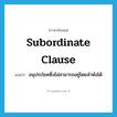 subordinate clause แปลว่า?, คำศัพท์ภาษาอังกฤษ subordinate clause แปลว่า อนุประโยคซึ่งไม่สามารถอยู่โดยลำพังได้ ประเภท N หมวด N