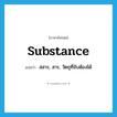 substance แปลว่า?, คำศัพท์ภาษาอังกฤษ substance แปลว่า สสาร, สาร, วัตถุที่จับต้องได้ ประเภท N หมวด N