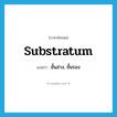 substratum แปลว่า?, คำศัพท์ภาษาอังกฤษ substratum แปลว่า ชั้นล่าง, ชั้นรอง ประเภท N หมวด N