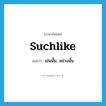 suchlike แปลว่า?, คำศัพท์ภาษาอังกฤษ suchlike แปลว่า เช่นนั้น, อย่างนั้น ประเภท ADJ หมวด ADJ