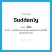 suddenly แปลว่า?, คำศัพท์ภาษาอังกฤษ suddenly แปลว่า ทันใด ประเภท ADV ตัวอย่าง รถคันหนึ่งแล่นปราดเข้ามาจอดชิดขอบถนน ทันใดก็มีเสียงปืนดังขึ้นหกนัด หมวด ADV