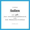 sullen แปลว่า?, คำศัพท์ภาษาอังกฤษ sullen แปลว่า บูดบึ้ง ประเภท ADJ ตัวอย่าง หล่อนสะบัดก้นทำหน้าตาบูดบึ้งใส่พ่อแม่อย่างไม่เกรงใจ เพิ่มเติม ที่ไม่ยิ้มแย้มแจ่มใสเพราะโกรธหรือไม่พอใจ หมวด ADJ