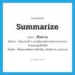 summarize แปลว่า?, คำศัพท์ภาษาอังกฤษ summarize แปลว่า เก็บความ ประเภท V ตัวอย่าง เนื้อหาส่วนที่ 1 แกนเนื้อหาหลักจะเก็บความจากบางส่วนของหนังสือชั้นดี เพิ่มเติม เลือกเอาแต่ข้อความที่สำคัญ, เก็บใจความ, สรุปความ หมวด V