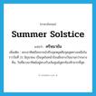 summer solstice แปลว่า?, คำศัพท์ภาษาอังกฤษ summer solstice แปลว่า ครีษมายัน ประเภท N เพิ่มเติม พระอาทิตย์โคจรจนไปถึงจุดหยุดคือจุดสุดทางเหนือในราววันที่ 21 มิถุนายน เป็นจุดในหน้าร้อนมีกลางวันนานกว่ากลางคืน, วันที่ดวงอาทิตย์อยู่ตรงกับเส้นศูนย์สูตรท้องฟ้ามากที่สุด หมวด N