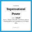 supernatural power แปลว่า?, คำศัพท์ภาษาอังกฤษ supernatural power แปลว่า อิทธิฤทธิ์ ประเภท N ตัวอย่าง เมื่อเกิดความล้มเหลวขึ้น เรามักจะโทษดวง หรือบอกว่าเป็นอิทธิฤทธิ์อะไรบางอย่าง แทนที่จะพิจารณาว่าเราทำดีแล้วหรือไม่ หมวด N