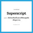 superscript แปลว่า?, คำศัพท์ภาษาอังกฤษ superscript แปลว่า ตัวอักษรหรือเครื่องหมายที่เขียนอยู่เหนือหรือมุมขวาบน ประเภท N หมวด N