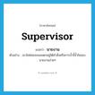 supervisor แปลว่า?, คำศัพท์ภาษาอังกฤษ supervisor แปลว่า นายงาน ประเภท N ตัวอย่าง เขาไม่ค่อยจะยอมตกอยู่ใต้คำสั่งหรือการจ้ำจี้จ้ำไชของนายงานง่ายๆ หมวด N