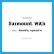 surmount with แปลว่า?, คำศัพท์ภาษาอังกฤษ surmount with แปลว่า ติดยอดด้วย, คลุมยอดด้วย ประเภท PHRV หมวด PHRV