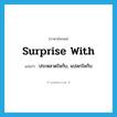 surprise with แปลว่า?, คำศัพท์ภาษาอังกฤษ surprise with แปลว่า ประหลาดใจกับ, แปลกใจกับ ประเภท PHRV หมวด PHRV