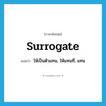 surrogate แปลว่า?, คำศัพท์ภาษาอังกฤษ surrogate แปลว่า ให้เป็นตัวแทน, ให้แทนที่, แทน ประเภท VT หมวด VT