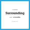 surrounding แปลว่า?, คำศัพท์ภาษาอังกฤษ surrounding แปลว่า สภาพแวดล้อม ประเภท N หมวด N