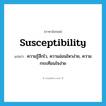 susceptibility แปลว่า?, คำศัพท์ภาษาอังกฤษ susceptibility แปลว่า ความรู้สึกไว, ความอ่อนไหวง่าย, ความกระเทือนใจง่าย ประเภท N หมวด N