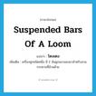 suspended bars of a loom แปลว่า?, คำศัพท์ภาษาอังกฤษ suspended bars of a loom แปลว่า โตงเตง ประเภท N เพิ่มเติม เครื่องหูกชนิดหนึ่ง มี 2 อันผูกแขวนลงมาสำหรับสวมกระดานที่ม้วนด้าย หมวด N