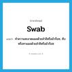 swab แปลว่า?, คำศัพท์ภาษาอังกฤษ swab แปลว่า ทำความสะอาดแผลด้วยสำลีหรือผ้าก็อซ, ซับหรือทาแผลด้วยสำลีหรือผ้าก็อซ ประเภท VT หมวด VT