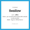 swallow แปลว่า?, คำศัพท์ภาษาอังกฤษ swallow แปลว่า เขมือบ ประเภท V ตัวอย่าง ลูกๆ ของผมมักจะเขมือบขนมทุกอย่างที่ขวางหน้าหลังจากกลับจากโรงเรียน เพิ่มเติม กินมูมมาม, กลืนกินอย่างตะกละ หมวด V