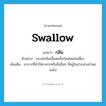 swallow แปลว่า?, คำศัพท์ภาษาอังกฤษ swallow แปลว่า กลืน ประเภท V ตัวอย่าง จระเข้กลืนเนื้อสดทั้งก้อนโดยไม่เคี้ยว เพิ่มเติม อาการที่ทำให้อาหารหรือสิ่งอื่นๆ ที่อยู่ในปากล่วงลำคอลงไป หมวด V