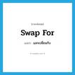 swap for แปลว่า?, คำศัพท์ภาษาอังกฤษ swap for แปลว่า แลกเปลี่ยนกับ ประเภท PHRV หมวด PHRV