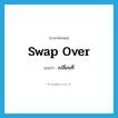 เปลี่ยนที่ ภาษาอังกฤษ?, คำศัพท์ภาษาอังกฤษ เปลี่ยนที่ แปลว่า swap over ประเภท PHRV หมวด PHRV