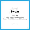 swear แปลว่า?, คำศัพท์ภาษาอังกฤษ swear แปลว่า สบถ ประเภท V ตัวอย่าง เขาสบถว่าถ้าผิดคำพูดขอให้ฟ้าผ่าตาย เพิ่มเติม อ้างสิ่งศักดิ์สิทธิ์ให้ลงโทษตนเองเมื่อไม่เป็นไปอย่างพูด หมวด V