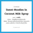 sweet-noodles in coconut milk syrup แปลว่า?, คำศัพท์ภาษาอังกฤษ sweet-noodles in coconut milk syrup แปลว่า ซาหริ่ม ประเภท N ตัวอย่าง วันหยุดนี้แม่จะสอนฉันทำซาหริ่ม เพิ่มเติม ชื่อขนมอย่างหนึ่งทำด้วยแป้งถั่วเขียว ลักษณะคล้ายลอดช่อง แต่ตัวเล็กกว่า กินกับน้ำกะทิผสมน้ำเชื่อม หมวด N