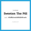 sweeten the pill แปลว่า?, คำศัพท์ภาษาอังกฤษ sweeten the pill แปลว่า ทำสิ่งที่ไม่น่าพอใจให้เป็นสิ่งที่น่าพอใจ ประเภท IDM หมวด IDM