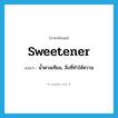 sweetener แปลว่า?, คำศัพท์ภาษาอังกฤษ sweetener แปลว่า น้ำตาลเทียม, สิ่งที่ทำให้หวาน ประเภท N หมวด N