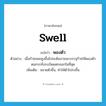 swell แปลว่า?, คำศัพท์ภาษาอังกฤษ swell แปลว่า พองตัว ประเภท V ตัวอย่าง เมื่อก๊าซลอยสูงขึ้นไปจะดันภาชนะบรรจุก๊าซให้พองตัวตนกระทั่งระเบิดแตกออกในที่สุด เพิ่มเติม ขยายตัวขึ้น, ทำให้ตัวโปร่งขึ้น หมวด V