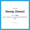 swoop down แปลว่า?, คำศัพท์ภาษาอังกฤษ swoop (down) แปลว่า ถาโถม ประเภท V ตัวอย่าง คลื่นค่อยๆ สงบลง แต่แล้วก็พลันถาโถมขึ้นอีกครั้งแล้วครั้งเล่า หมวด V