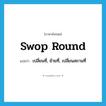 swop round แปลว่า?, คำศัพท์ภาษาอังกฤษ swop round แปลว่า เปลี่ยนที่, ย้ายที่, เปลี่ยนสถานที่ ประเภท PHRV หมวด PHRV