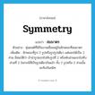 symmetry แปลว่า?, คำศัพท์ภาษาอังกฤษ symmetry แปลว่า สมมาตร ประเภท N ตัวอย่าง หุ่นยนต์ที่ใช้ในงานเชื่อมอยู่ในลักษณะที่สมมาตร เพิ่มเติม ลักษณะที่รูป 2 รูปหรือรูปรูปเดียว แต่แยกได้เป็น 2 ส่วน มีสมบัติว่า ถ้านำรูปแรกไปทับรูปที่ 2 หรือพับส่วนแรกไปทับส่วนที่ 2 ในกรณีที่เป็นรูปเดียวกันแล้ว ทั้ง 2 รูปหรือ 2 ส่วนนั้นจะทับกันสนิท หมวด N