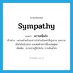 ความเห็นใจ ภาษาอังกฤษ?, คำศัพท์ภาษาอังกฤษ ความเห็นใจ แปลว่า sympathy ประเภท N ตัวอย่าง พรรคฝ่ายค้านกล่าวนำด้วยถ้อยคำที่นุ่มนวล ขอความเห็นใจในช่วงแรก และต่อด้วยการชี้แจงเหตุผล เพิ่มเติม ความร่วมรู้สึกในใจ, การเห็นน้ำใจ หมวด N