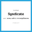 syndicate แปลว่า?, คำศัพท์ภาษาอังกฤษ syndicate แปลว่า สมาคม, องค์การ, การรวมกลุ่มเป็นสมาคม ประเภท N หมวด N