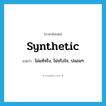 synthetic แปลว่า?, คำศัพท์ภาษาอังกฤษ synthetic แปลว่า ไม่แท้จริง, ไม่จริงใจ, ปลอมๆ ประเภท ADJ หมวด ADJ