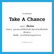 take a chance แปลว่า?, คำศัพท์ภาษาอังกฤษ take a chance แปลว่า เสี่ยงโชค ประเภท V ตัวอย่าง ลูกชายเขาละทิ้งถิ่นกำเนิด สัญจรเข้ามาเสี่ยงโชคในเมืองหลวง เพิ่มเติม แสวงโชคไปตามบุญตามกรรม หมวด V