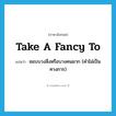 take a fancy to แปลว่า?, คำศัพท์ภาษาอังกฤษ take a fancy to แปลว่า ชอบบางสิ่งหรือบางคนมาก (คำไม่เป็นทางการ) ประเภท IDM หมวด IDM