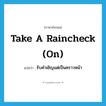 take a raincheck (on) แปลว่า?, คำศัพท์ภาษาอังกฤษ take a raincheck (on) แปลว่า รับคำเชิญแต่เป็นคราวหน้า ประเภท IDM หมวด IDM