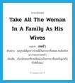 take all the woman in a family as his wives แปลว่า?, คำศัพท์ภาษาอังกฤษ take all the woman in a family as his wives แปลว่า เทครัว ประเภท V ตัวอย่าง สมบูรณ์ได้ลูกสาวบ้านนี้เป็นภรรยาทั้งหมด คนจึงเรียกเขาว่าพระยาเทครัว เพิ่มเติม เรียกลักษณะที่ชายได้หญิงเป็นภรรยาทั้งแม่ทั้งลูกหรือทั้งพี่ทั้งน้อง หมวด V