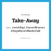 take-away แปลว่า?, คำศัพท์ภาษาอังกฤษ take-away แปลว่า อาหารสำเร็จรูป, ร้านอาหารที่ขายอาหารสำเร็จรูปหรืออาหารที่ห่อกลับบ้านได้ ประเภท N หมวด N