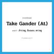 take gander (at) แปลว่า?, คำศัพท์ภาษาอังกฤษ take gander (at) แปลว่า สำรวจดู, จ้องมอง, ตรวจดู ประเภท IDM หมวด IDM