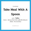 take meal with a spoon แปลว่า?, คำศัพท์ภาษาอังกฤษ take meal with a spoon แปลว่า กินช้อน ประเภท V ตัวอย่าง เมื่อก่อนเขากินข้าวกับมือ แต่เดี๋ยวนี้เขากินช้อนแล้ว เพิ่มเติม กินอาหารด้วยช้อน หมวด V