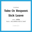 take or request sick leave แปลว่า?, คำศัพท์ภาษาอังกฤษ take or request sick leave แปลว่า ลาป่วย ประเภท V ตัวอย่าง พนักงานมีสิทธิลาป่วยได้ 30 วันต่อปี หมวด V