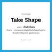 take shape แปลว่า?, คำศัพท์ภาษาอังกฤษ take shape แปลว่า เป็นตัวเป็นตน ประเภท V ตัวอย่าง ภาพวาดของเขามันดูไม่เป็นตัวเป็นตนเป็นรูปร่างชัดเจนนักว่าเป็นรูปอะไร สุดแต่คนจะมอง หมวด V