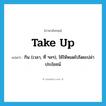 take up แปลว่า?, คำศัพท์ภาษาอังกฤษ take up แปลว่า กิน (เวลา, ที่ ฯลฯ), ใช้ให้หมดไปโดยเปล่าประโยชน์ ประเภท PHRV หมวด PHRV