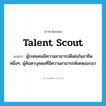 talent scout แปลว่า?, คำศัพท์ภาษาอังกฤษ talent scout แปลว่า ผู้ระดมคนมีความสามารถดีเด่นในอาชีพหนึ่งๆ, ผู้ค้นหาบุคคลที่มีความสามารถพิเศษออกมา ประเภท N หมวด N