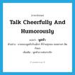 talk cheerfully and humorously แปลว่า?, คำศัพท์ภาษาอังกฤษ talk cheerfully and humorously แปลว่า พูดหัว ประเภท V ตัวอย่าง ยายชอบพูดหัวกับเด็กๆ ที่บ้านทุกคน จนหลานๆ ติดกันแจ เพิ่มเติม พูดหัวเราะต่อกระซิก หมวด V