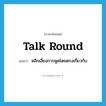 talk round แปลว่า?, คำศัพท์ภาษาอังกฤษ talk round แปลว่า หลีกเลี่ยงการพูดโดยตรงเกี่ยวกับ ประเภท PHRV หมวด PHRV