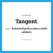 tangent แปลว่า?, คำศัพท์ภาษาอังกฤษ tangent แปลว่า ซึ่งสัมผัสกันที่จุดหนึ่งของเส้นตรง/เส้นโค้งแต่ไม่ตัดกัน ประเภท ADJ หมวด ADJ