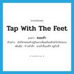 tap with the feet แปลว่า?, คำศัพท์ภาษาอังกฤษ tap with the feet แปลว่า ซอยเท้า ประเภท V ตัวอย่าง นักกีฬาซอยเท้าอยู่ในแถวเพื่อเตรียมตัวเข้าไปในสนาม เพิ่มเติม ก้าวเท้าถี่ๆ , ยกเท้าขึ้นลงถี่ๆ อยู่กับที่ หมวด V