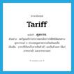 tariff แปลว่า?, คำศัพท์ภาษาอังกฤษ tariff แปลว่า ศุลกากร ประเภท N ตัวอย่าง สหรัฐอเมริกาประกาศยกเลิกการให้สิทธิพิเศษทางศุลกากรแก่ 4 ประเทศอุตสาหกรรมใหม่ในเอเชีย เพิ่มเติม อากรที่เรียกเก็บจากสินค้าเข้า และสินค้าออก ได้แก่ อากรขาเข้า และอากรขาออก หมวด N