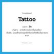 สัก ภาษาอังกฤษ?, คำศัพท์ภาษาอังกฤษ สัก แปลว่า tattoo ประเภท V ตัวอย่าง เขาไปสักลายมังกรที่แผ่นหลังมา เพิ่มเติม เอาเหล็กแหลมจุ่มหมึกทิ่มตามตัวให้ติดเป็นลวดลายต่างๆ หมวด V